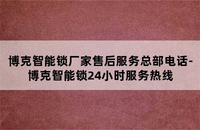 博克智能锁厂家售后服务总部电话-博克智能锁24小时服务热线