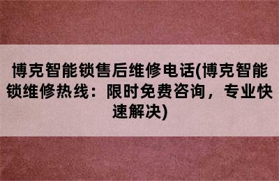 博克智能锁售后维修电话(博克智能锁维修热线：限时免费咨询，专业快速解决)