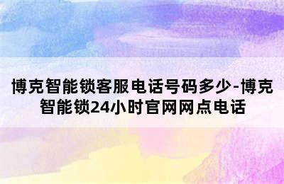 博克智能锁客服电话号码多少-博克智能锁24小时官网网点电话