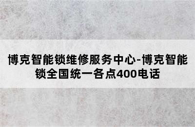 博克智能锁维修服务中心-博克智能锁全国统一各点400电话