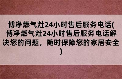 博净燃气灶24小时售后服务电话(博净燃气灶24小时售后服务电话解决您的问题，随时保障您的家居安全)