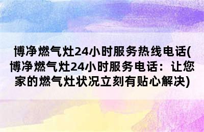 博净燃气灶24小时服务热线电话(博净燃气灶24小时服务电话：让您家的燃气灶状况立刻有贴心解决)