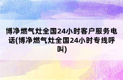 博净燃气灶全国24小时客户服务电话(博净燃气灶全国24小时专线呼叫)