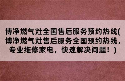 博净燃气灶全国售后服务预约热线(博净燃气灶售后服务全国预约热线，专业维修家电，快速解决问题！)