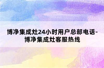 博净集成灶24小时用户总部电话-博净集成灶客服热线