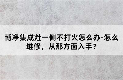 博净集成灶一侧不打火怎么办-怎么维修，从那方面入手？