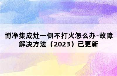 博净集成灶一侧不打火怎么办-故障解决方法（2023）已更新