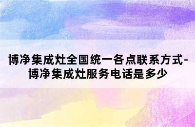 博净集成灶全国统一各点联系方式-博净集成灶服务电话是多少