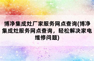 博净集成灶厂家服务网点查询(博净集成灶服务网点查询，轻松解决家电维修问题)