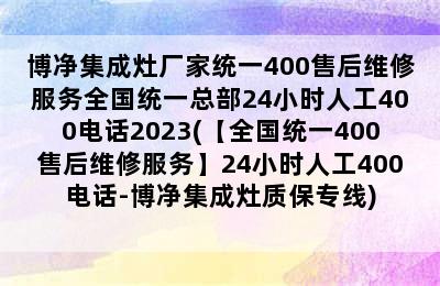 博净集成灶厂家统一400售后维修服务全国统一总部24小时人工400电话2023(【全国统一400售后维修服务】24小时人工400电话-博净集成灶质保专线)