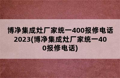 博净集成灶厂家统一400报修电话2023(博净集成灶厂家统一400报修电话)