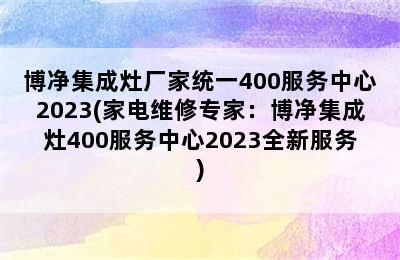 博净集成灶厂家统一400服务中心2023(家电维修专家：博净集成灶400服务中心2023全新服务)