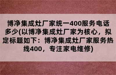 博净集成灶厂家统一400服务电话多少(以博净集成灶厂家为核心，拟定标题如下：博净集成灶厂家服务热线400，专注家电维修)