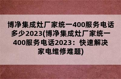 博净集成灶厂家统一400服务电话多少2023(博净集成灶厂家统一400服务电话2023：快速解决家电维修难题)