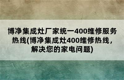 博净集成灶厂家统一400维修服务热线(博净集成灶400维修热线，解决您的家电问题)