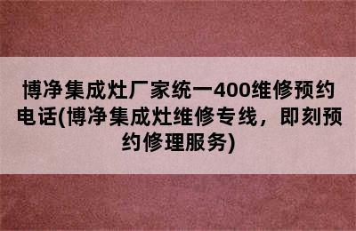 博净集成灶厂家统一400维修预约电话(博净集成灶维修专线，即刻预约修理服务)