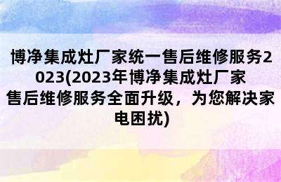 博净集成灶厂家统一售后维修服务2023(2023年博净集成灶厂家售后维修服务全面升级，为您解决家电困扰)