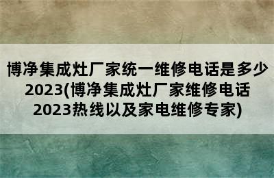 博净集成灶厂家统一维修电话是多少2023(博净集成灶厂家维修电话2023热线以及家电维修专家)