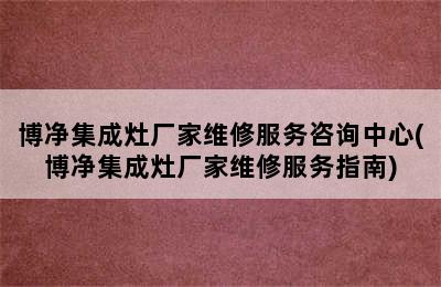 博净集成灶厂家维修服务咨询中心(博净集成灶厂家维修服务指南)