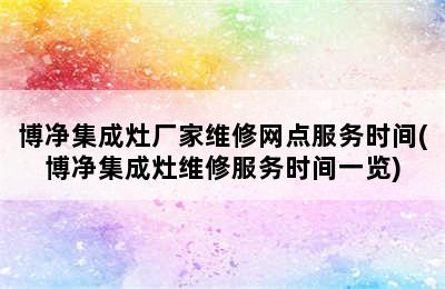 博净集成灶厂家维修网点服务时间(博净集成灶维修服务时间一览)