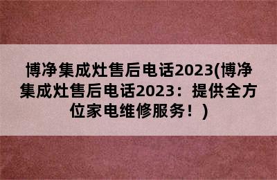 博净集成灶售后电话2023(博净集成灶售后电话2023：提供全方位家电维修服务！)