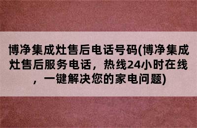 博净集成灶售后电话号码(博净集成灶售后服务电话，热线24小时在线，一键解决您的家电问题)