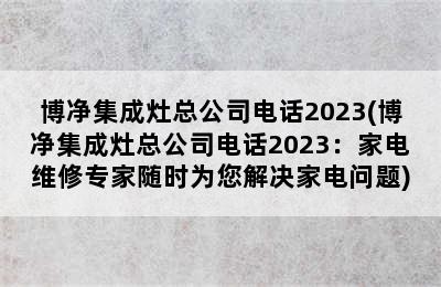 博净集成灶总公司电话2023(博净集成灶总公司电话2023：家电维修专家随时为您解决家电问题)