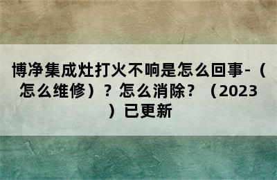 博净集成灶打火不响是怎么回事-（怎么维修）？怎么消除？（2023）已更新