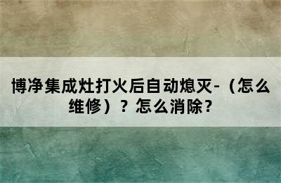 博净集成灶打火后自动熄灭-（怎么维修）？怎么消除？