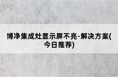 博净集成灶显示屏不亮-解决方案(今日推荐)