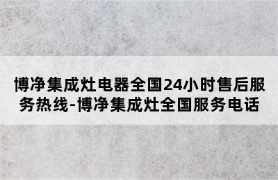 博净集成灶电器全国24小时售后服务热线-博净集成灶全国服务电话