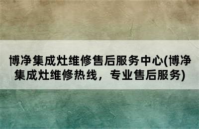 博净集成灶维修售后服务中心(博净集成灶维修热线，专业售后服务)