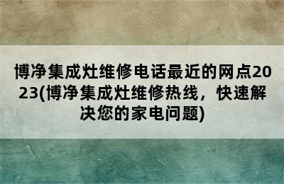 博净集成灶维修电话最近的网点2023(博净集成灶维修热线，快速解决您的家电问题)