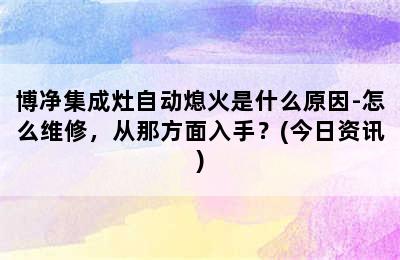 博净集成灶自动熄火是什么原因-怎么维修，从那方面入手？(今日资讯)