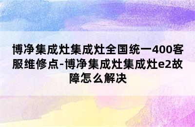 博净集成灶集成灶全国统一400客服维修点-博净集成灶集成灶e2故障怎么解决