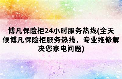 博凡保险柜24小时服务热线(全天候博凡保险柜服务热线，专业维修解决您家电问题)