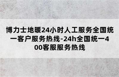 博力士地暖24小时人工服务全国统一客户服务热线-24h全国统一400客服服务热线