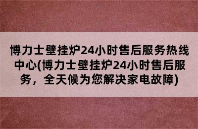 博力士壁挂炉24小时售后服务热线中心(博力士壁挂炉24小时售后服务，全天候为您解决家电故障)