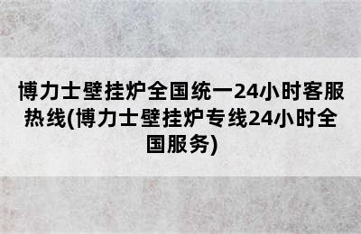 博力士壁挂炉全国统一24小时客服热线(博力士壁挂炉专线24小时全国服务)