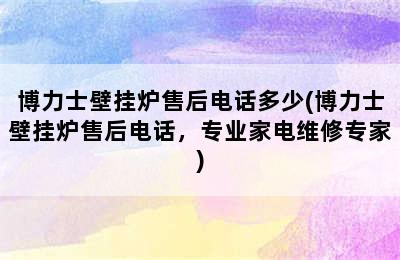 博力士壁挂炉售后电话多少(博力士壁挂炉售后电话，专业家电维修专家)