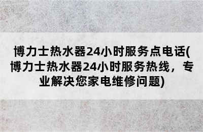 博力士热水器24小时服务点电话(博力士热水器24小时服务热线，专业解决您家电维修问题)