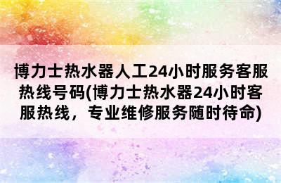 博力士热水器人工24小时服务客服热线号码(博力士热水器24小时客服热线，专业维修服务随时待命)