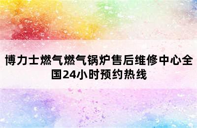 博力士燃气燃气锅炉售后维修中心全国24小时预约热线