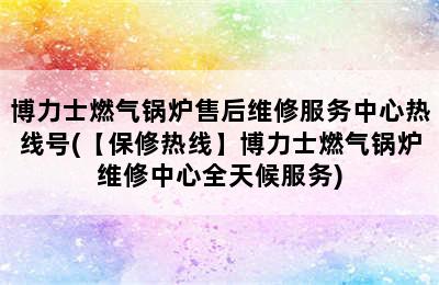 博力士燃气锅炉售后维修服务中心热线号(【保修热线】博力士燃气锅炉维修中心全天候服务)