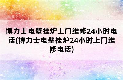 博力士电壁挂炉上门维修24小时电话(博力士电壁挂炉24小时上门维修电话)