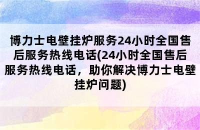 博力士电壁挂炉服务24小时全国售后服务热线电话(24小时全国售后服务热线电话，助你解决博力士电壁挂炉问题)