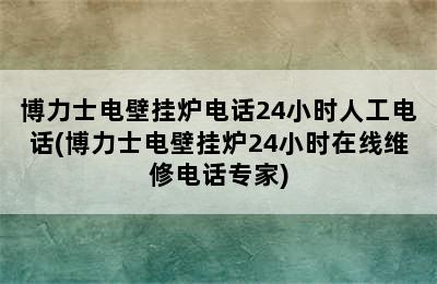 博力士电壁挂炉电话24小时人工电话(博力士电壁挂炉24小时在线维修电话专家)