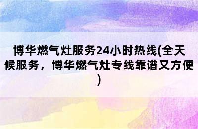 博华燃气灶服务24小时热线(全天候服务，博华燃气灶专线靠谱又方便)