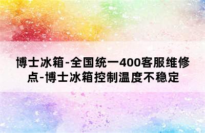 博士冰箱-全国统一400客服维修点-博士冰箱控制温度不稳定