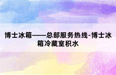 博士冰箱——总部服务热线-博士冰箱冷藏室积水